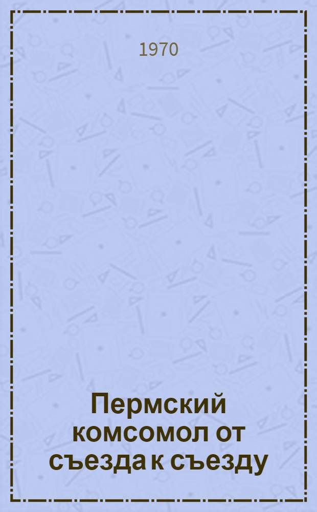 Пермский комсомол от съезда к съезду : (В помощь комсомольскому активисту)