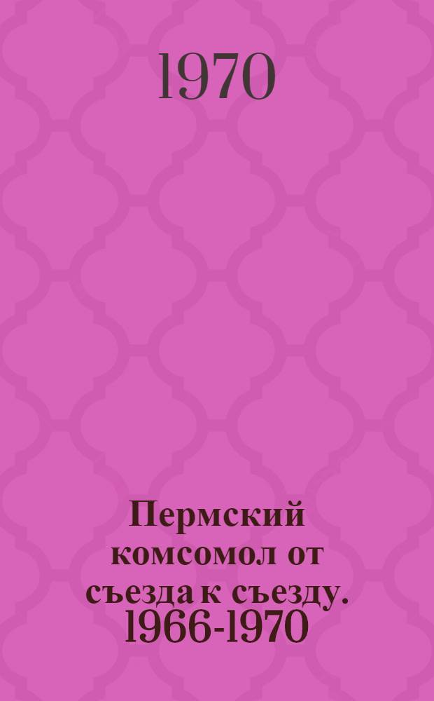 Пермский комсомол от съезда к съезду. [1966-1970