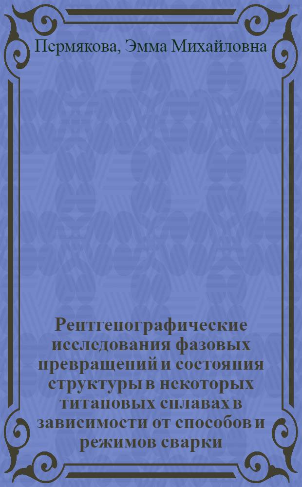 Рентгенографические исследования фазовых превращений и состояния структуры в некоторых титановых сплавах в зависимости от способов и режимов сварки : Автореф. дис. на соиск. учен. степени канд. техн. наук : (01.04.07)