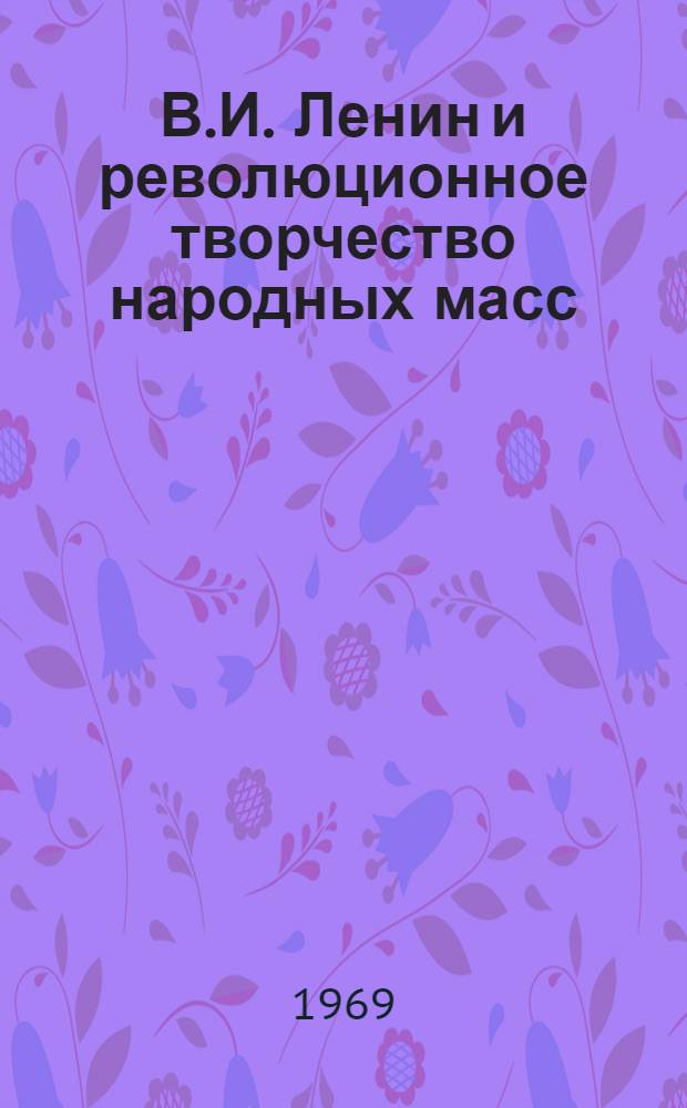 В.И. Ленин и революционное творчество народных масс : Метод. пособие в помощь лектору
