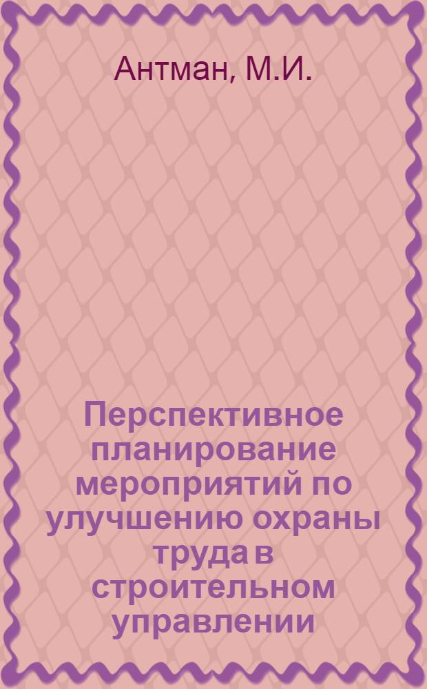 Перспективное планирование мероприятий по улучшению охраны труда в строительном управлении : (Опыт СУ-820 треста "Уфимдорстрой"