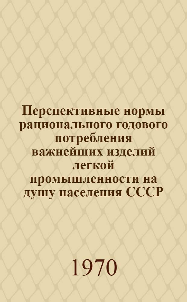 Перспективные нормы рационального годового потребления важнейших изделий легкой промышленности на душу населения СССР : Сводный доклад (заключит. отчет) по теме : (№ 70040105, 69037424)