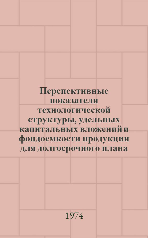 Перспективные показатели технологической структуры, удельных капитальных вложений и фондоемкости продукции для долгосрочного плана : Краткий науч. докл