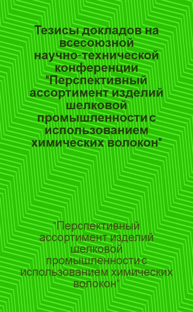 Тезисы докладов на всесоюзной научно-технической конференции "Перспективный ассортимент изделий шелковой промышленности с использованием химических волокон". (Г. Бендеры, 24-26 сентября 1974 г.)