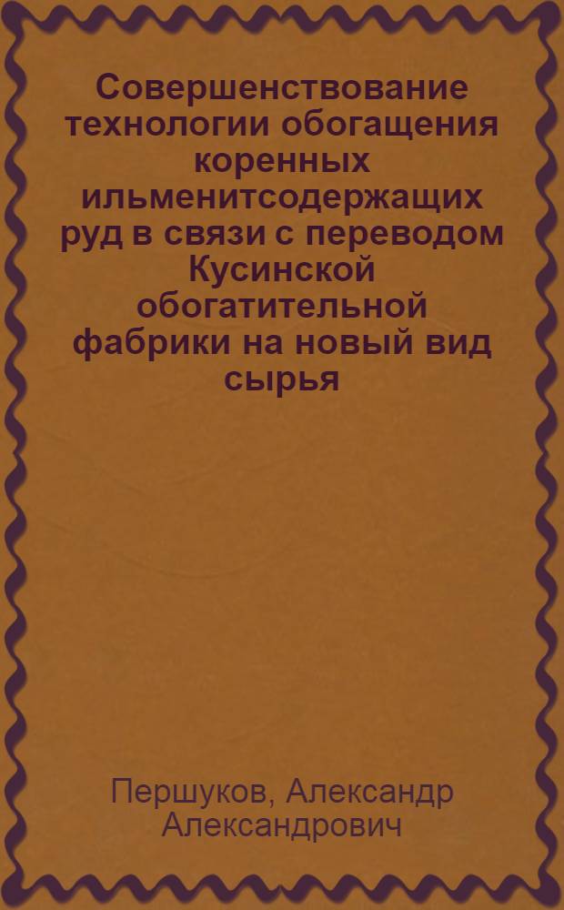 Совершенствование технологии обогащения коренных ильменитсодержащих руд в связи с переводом Кусинской обогатительной фабрики на новый вид сырья : Автореф. дис. на соискание учен. степени канд. техн. наук : (317)