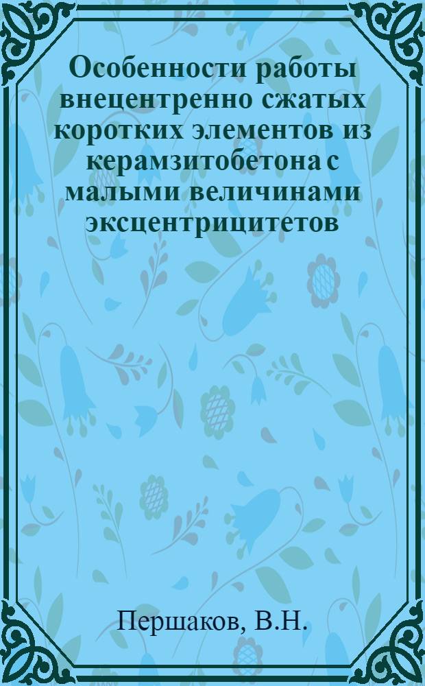 Особенности работы внецентренно сжатых коротких элементов из керамзитобетона с малыми величинами эксцентрицитетов : Автореф. дис. на соискание учен. степени канд. техн. наук : (480)