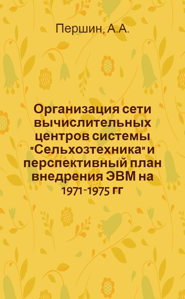Организация сети вычислительных центров системы "Сельхозтехника" и перспективный план внедрения ЭВМ на 1971-1975 гг. : Тезисы доклада для семинара на ВДНХ с 22 по 26 июля 1969 г