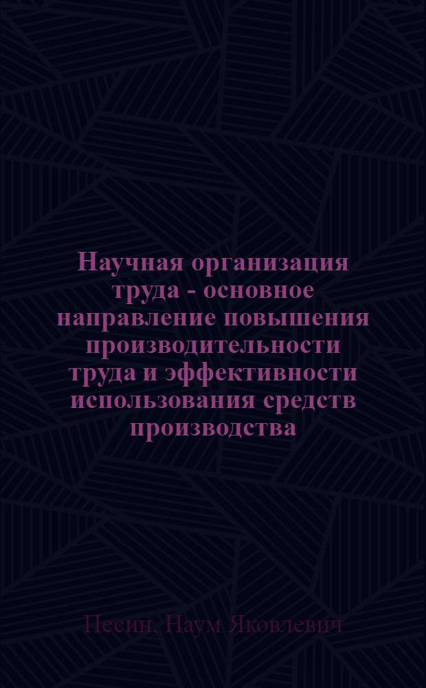 Научная организация труда - основное направление повышения производительности труда и эффективности использования средств производства : (В помощь пропагандистам и слушателям нач. политшкол, экон. семинаров, нар. ун-тов, курсов повышения экон. знаний и лекторам)