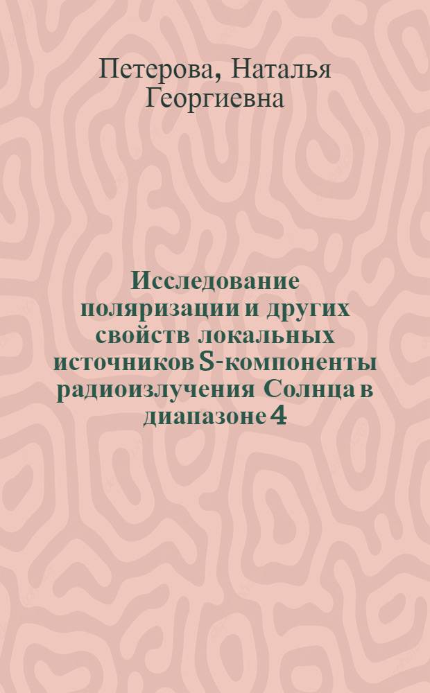 Исследование поляризации и других свойств локальных источников S-компоненты радиоизлучения Солнца в диапазоне 4,5 см с высоким разрешением : Автореф. дис. на соиск. учен. степени канд. физ.-мат. наук : (01.03.03)