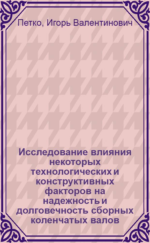 Исследование влияния некоторых технологических и конструктивных факторов на надежность и долговечность сборных коленчатых валов : Автореф. дис. на соискание учен. степени канд. техн. наук : (05.161)
