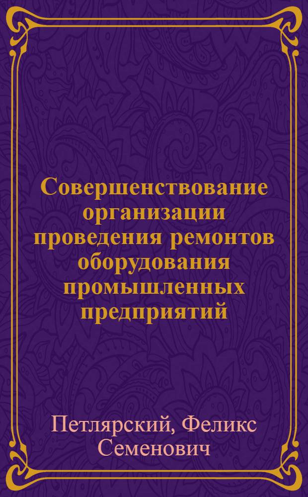 Совершенствование организации проведения ремонтов оборудования промышленных предприятий : (На примере предприятий хим. пром-сти) : Автореф. дис. на соиск. учен. степени канд. экон. наук : (08.00.05)