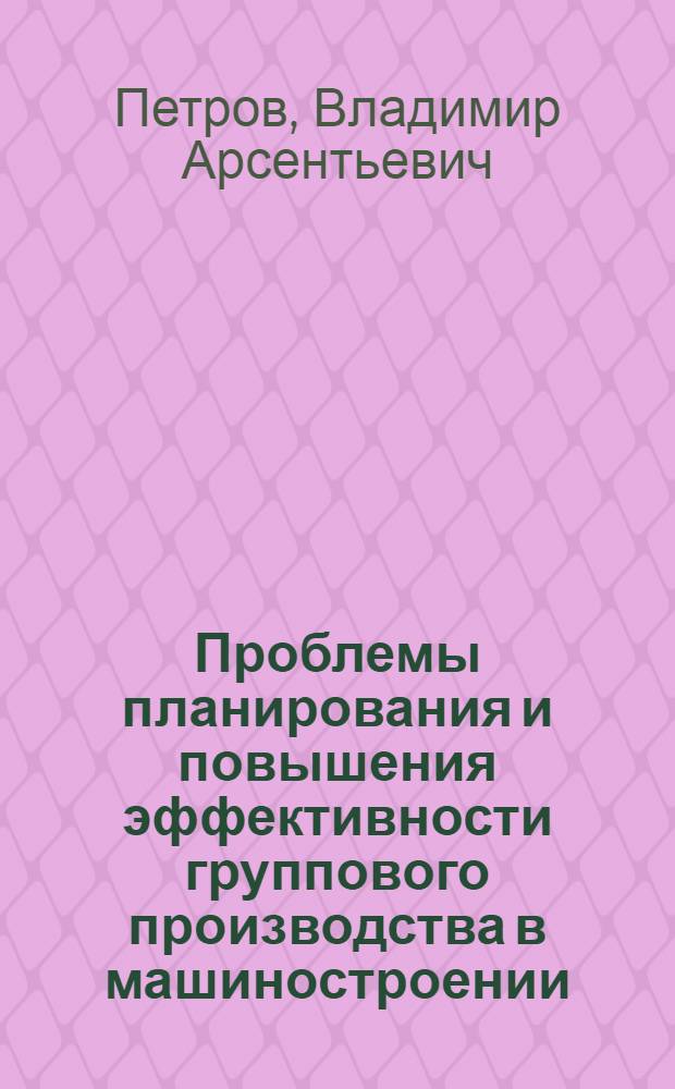 Проблемы планирования и повышения эффективности группового производства в машиностроении : (На примере механообрабатывающей стадии заводов серийного, мелкосерийного и единичного производства) : Автореф. дис. на соиск. учен. степени д-ра экон. наук : (08.00.05)