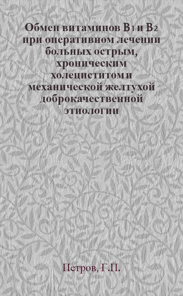 Обмен витаминов B₁ и B₂ при оперативном лечении больных острым, хроническим холециститом и механической желтухой доброкачественной этиологии : Автореф. дис. на соискание учен. степени канд. мед. наук