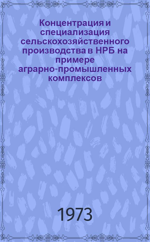 Концентрация и специализация сельскохозяйственного производства в НРБ на примере аграрно-промышленных комплексов : Автореф. дис. на соиск. учен. степени канд. экон. наук : (08.00.05)