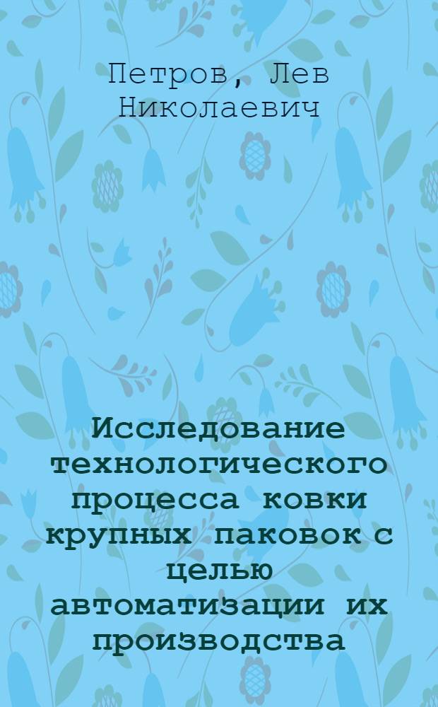 Исследование технологического процесса ковки крупных паковок с целью автоматизации их производства : Автореф. дис. на соискание учен. степени канд. техн. наук : (05.165)