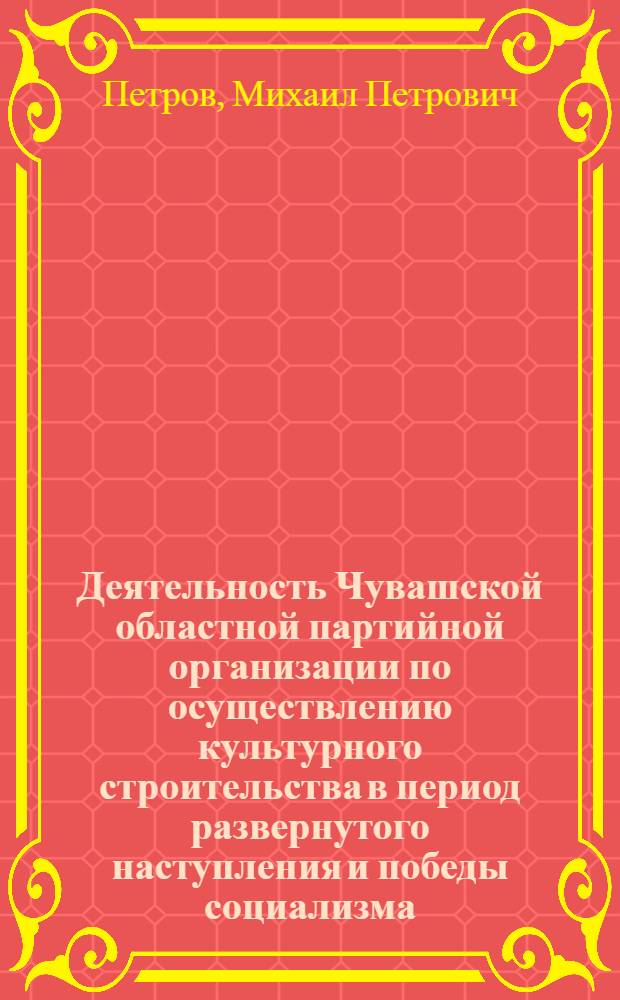 Деятельность Чувашской областной партийной организации по осуществлению культурного строительства в период развернутого наступления и победы социализма (1929-1937 гг.) : Автореф. дис. на соиск. учен. степени канд. ист. наук : (07.00.01)