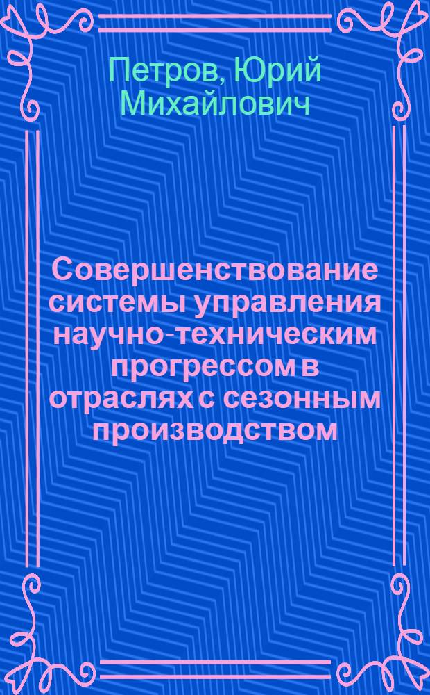 Совершенствование системы управления научно-техническим прогрессом в отраслях с сезонным производством : (На примере плодоовощеконсервной пром-сти) : Автореф. дис. на соиск. учен. степени д-ра экон. наук : (08.00.05)
