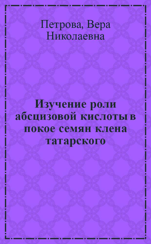 Изучение роли абсцизовой кислоты в покое семян клена татарского : Автореф. дис. на соиск. учен. степени канд. биол. наук : (03.00.12)