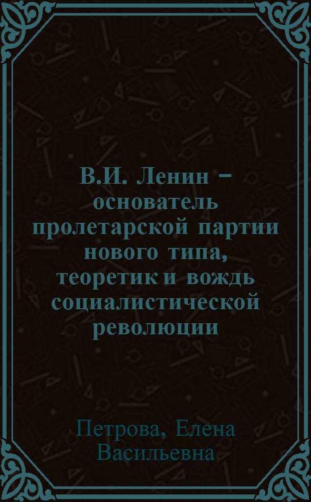 В.И. Ленин - основатель пролетарской партии нового типа, теоретик и вождь социалистической революции