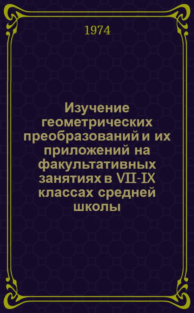 Изучение геометрических преобразований и их приложений на факультативных занятиях в VII-IX классах средней школы : Автореф. дис. на соиск. учен. степени канд. пед. наук : (13.00.02)