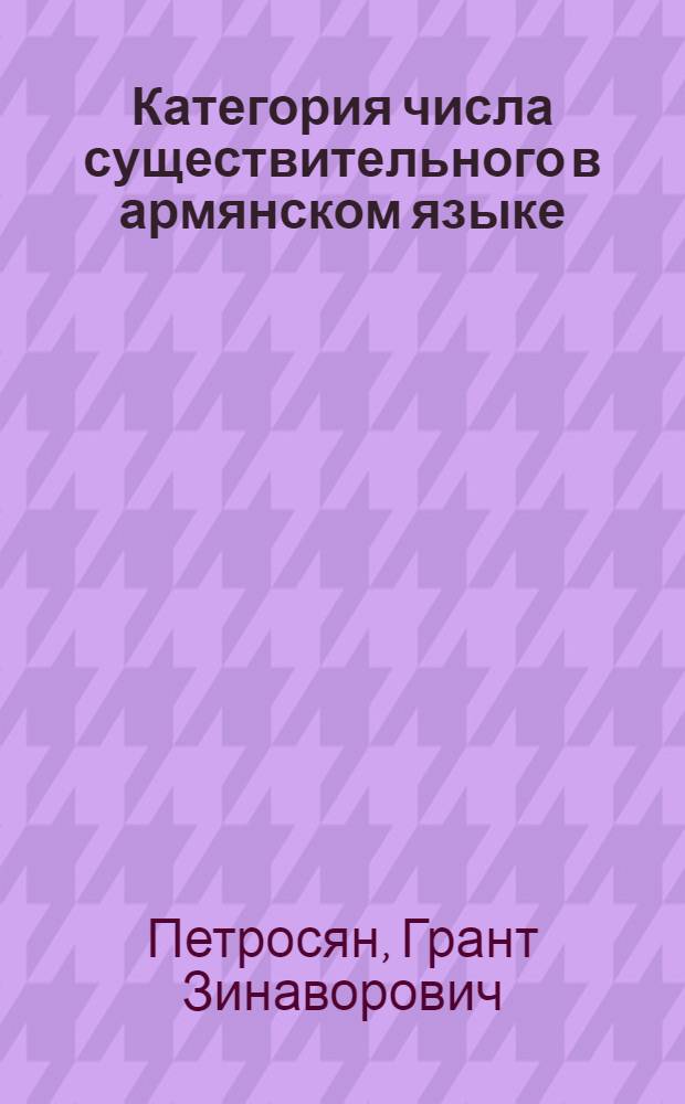 Категория числа существительного в армянском языке : Автореф. дис. на соиск. учен. степени д-ра филол. наук : (10.02.02)