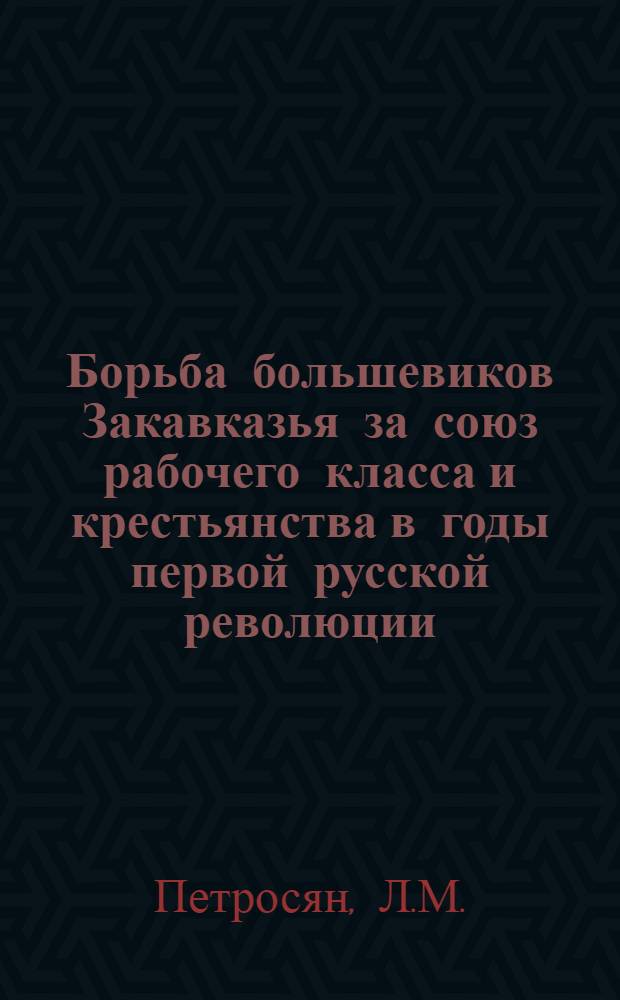 Борьба большевиков Закавказья за союз рабочего класса и крестьянства в годы первой русской революции : Автореф. дис. на соискание учен. степени канд. ист. наук