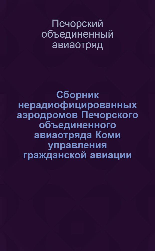 Сборник нерадиофицированных аэродромов Печорского объединенного авиаотряда Коми управления гражданской авиации