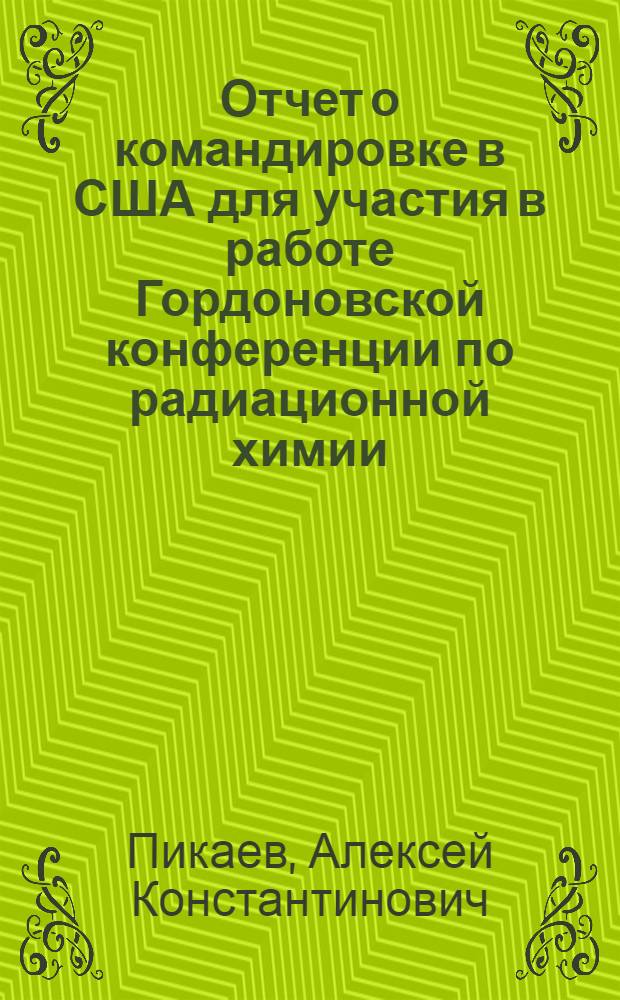 Отчет о командировке в США [для участия в работе Гордоновской конференции по радиационной химии (15-19 июля, Нью-Хэмптон) и Международной Аргонской конференции по радиационной химии (12-15 августа 1968 г.)]