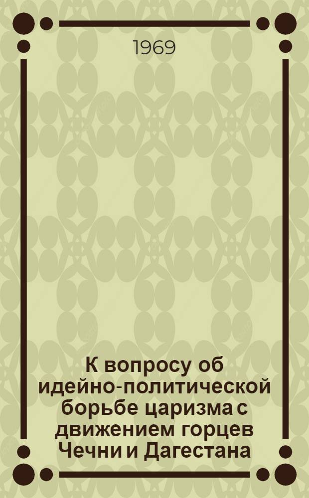 К вопросу об идейно-политической борьбе царизма с движением горцев Чечни и Дагестана (30-50-е годы XIX в.) : Автореф. дис. на соискание учен. степени канд. ист. наук : (571)
