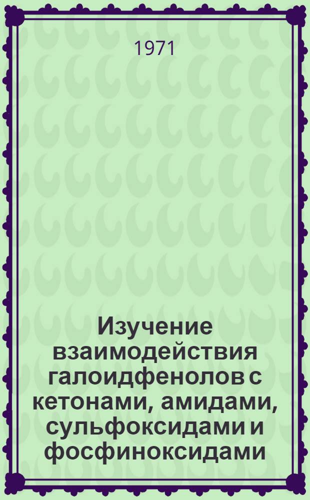 Изучение взаимодействия галоидфенолов с кетонами, амидами, сульфоксидами и фосфиноксидами : Автореф. дис. на соискание учен. степени канд. хим. наук : (072)