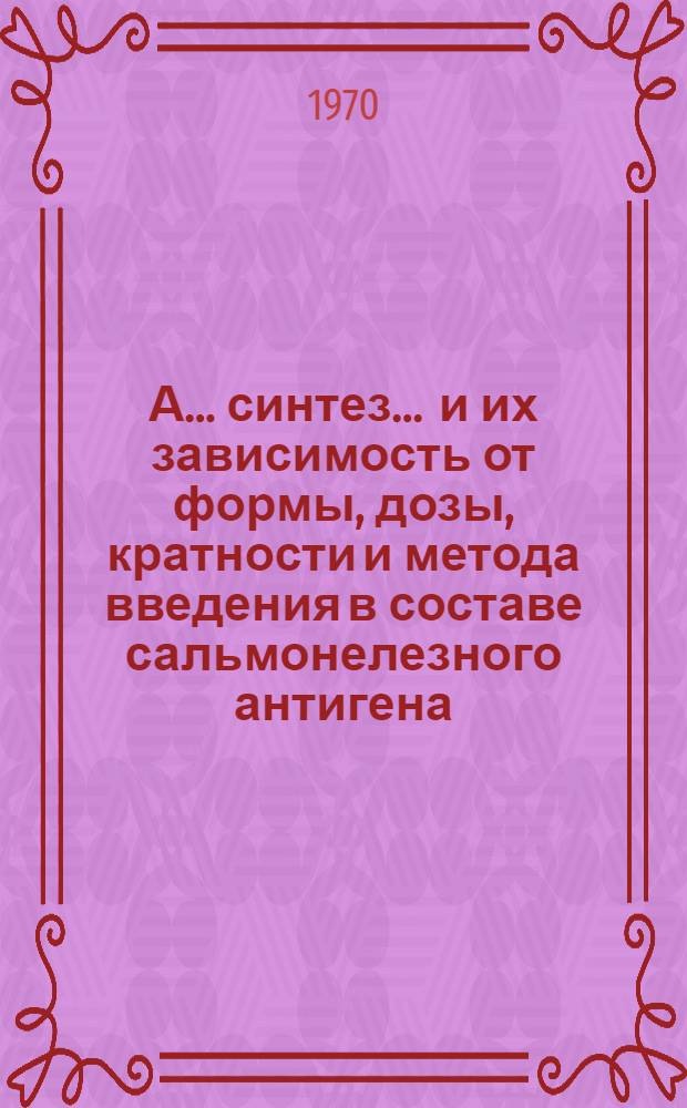 А... синтез ... и их зависимость от формы, дозы, кратности и метода введения в составе сальмонелезного антигена : Автореф. дис. на соискание учен. степени канд. вет. наук : (16.803)