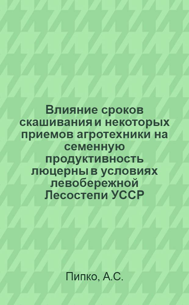 Влияние сроков скашивания и некоторых приемов агротехники на семенную продуктивность люцерны в условиях левобережной Лесостепи УССР : Автореф. дис. на соискание учен. степени канд. с.-х. наук : (538)