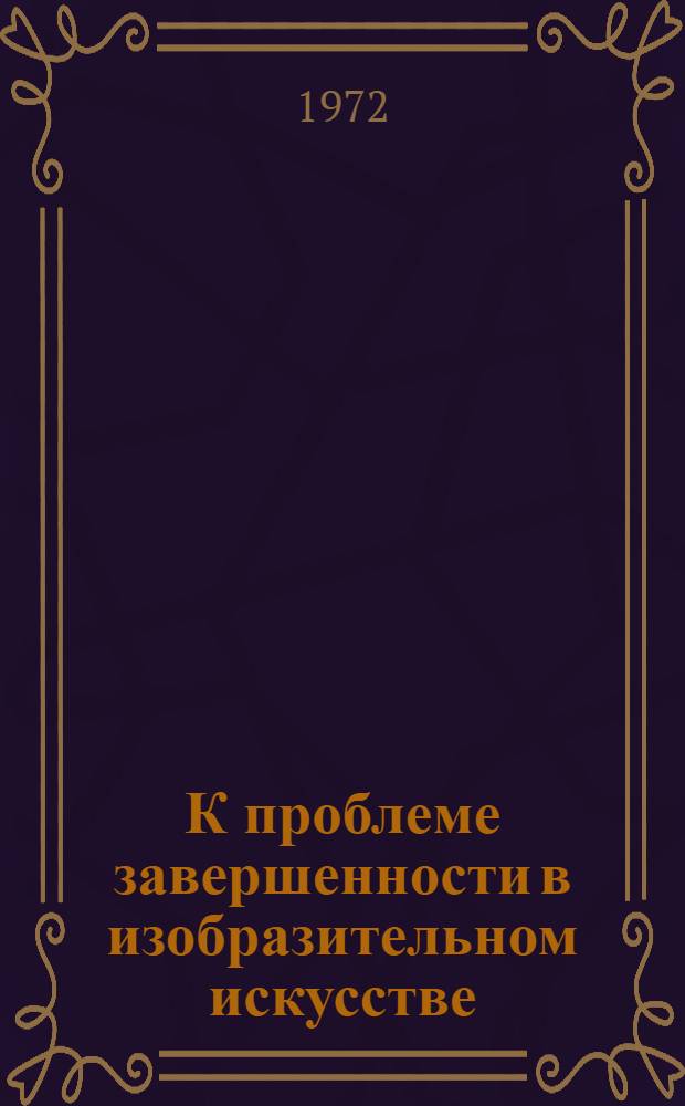 К проблеме завершенности в изобразительном искусстве : Автореф. дис. на соиск. учен. степени д-ра искусствоведения : (00.04)