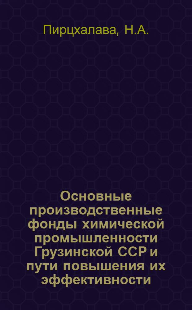 Основные производственные фонды химической промышленности Грузинской ССР и пути повышения их эффективности : Автореф. дис. на соиск. учен. степени канд. экон. наук : (594)
