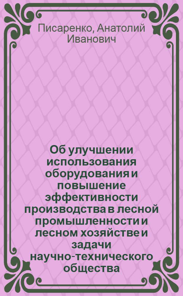 Об улучшении использования оборудования и повышение эффективности производства в лесной промышленности и лесном хозяйстве и задачи научно-технического общества : Докл. на V Пленуме Центр. и Моск. правл. НТО 16 дек. 1974 г.