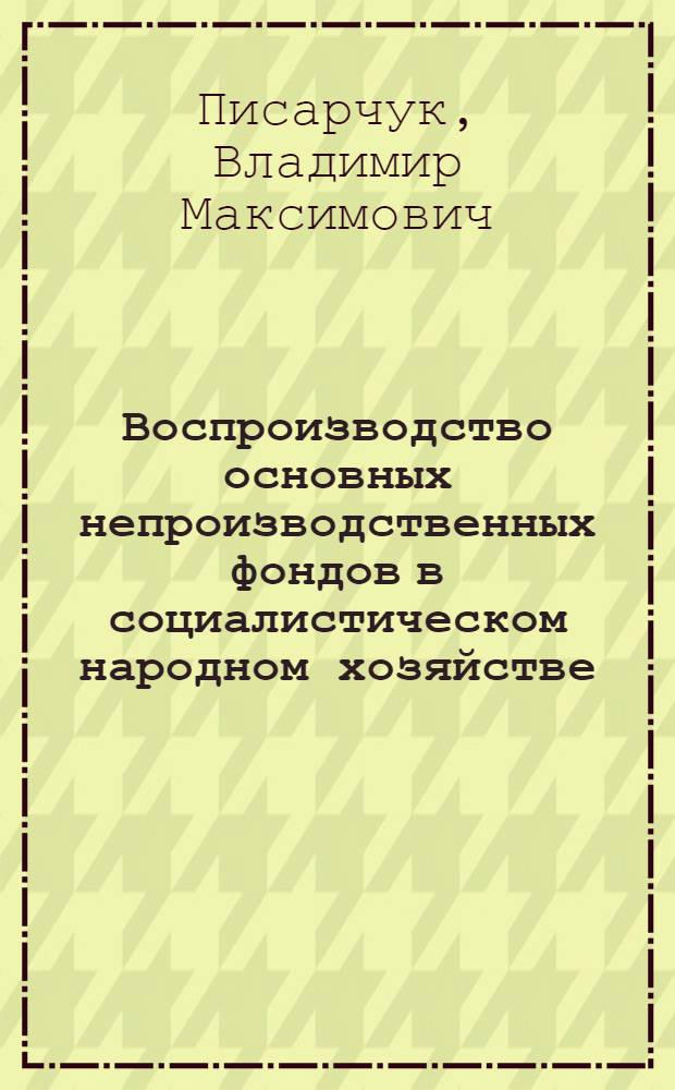 Воспроизводство основных непроизводственных фондов в социалистическом народном хозяйстве : (На материалах Краснодар. края) : Автореф. дис. на соиск. учен. степени канд. экон. наук : (08.00.05)