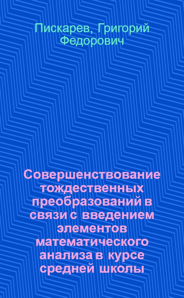 Совершенствование тождественных преобразований в связи с введением элементов математического анализа в курсе средней школы : Автореф. дис. на соиск. учен. степени канд. пед. наук : (13.00.02)