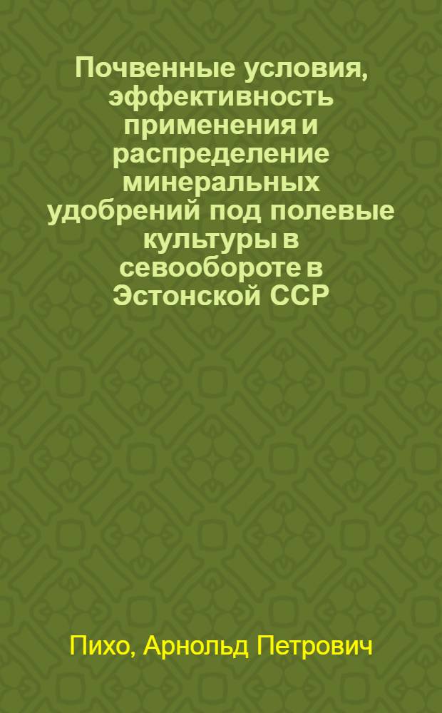Почвенные условия, эффективность применения и распределение минеральных удобрений под полевые культуры в севообороте в Эстонской ССР : Автореф. дис. на соиск. учен. степени д-ра с.-х. наук : (06.01.09)