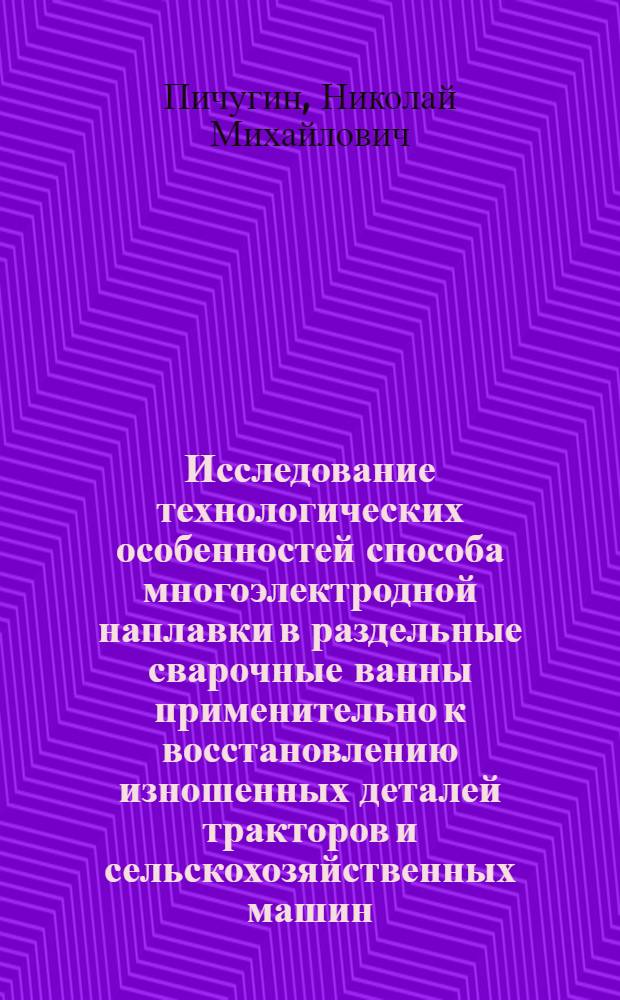 Исследование технологических особенностей способа многоэлектродной наплавки в раздельные сварочные ванны применительно к восстановлению изношенных деталей тракторов и сельскохозяйственных машин : Автореф. дис. на соиск. учен. степени канд. техн. наук : (05.20.03)