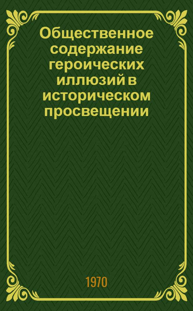 Общественное содержание героических иллюзий в историческом просвещении : (Первая фаза: от Винкельмана до периода «Бури и натиска») : Автореф. дис. на соискание учен. степени канд. филос. наук : (623)