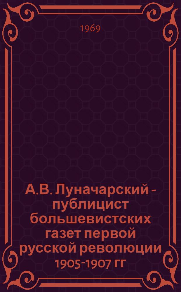 А.В. Луначарский - публицист большевистских газет первой русской революции 1905-1907 гг. : Автореф. дис. на соискание учен. степени канд. ист. наук : (678)