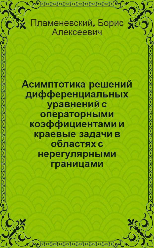 Асимптотика решений дифференциальных уравнений с операторными коэффициентами и краевые задачи в областях с нерегулярными границами : Автореф. дис. на соиск. учен. степени д-ра физ.-мат. наук : (01.01.03)