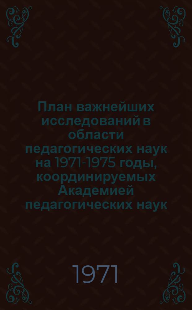 План важнейших исследований в области педагогических наук на 1971-1975 годы, координируемых Академией педагогических наук : Проект Ч. 1-. Ч. 1