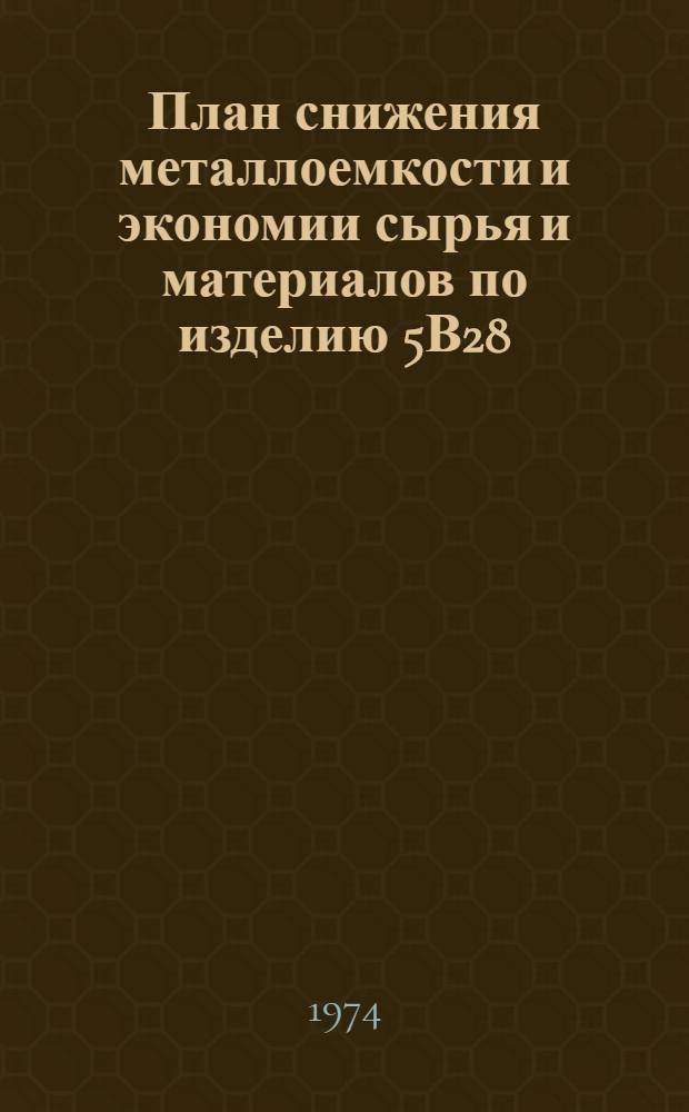 План снижения металлоемкости и экономии сырья и материалов по изделию 5В28 : Доп. к плану экон. и соц. развития коллектива на 1974-75 гг