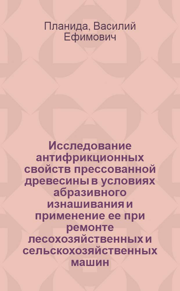 Исследование антифрикционных свойств прессованной древесины в условиях абразивного изнашивания и применение ее при ремонте лесохозяйственных и сельскохозяйственных машин : Автореф. дис. на соискание учен. степени канд. техн. наук : (412)