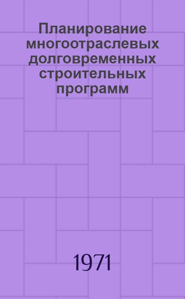 Планирование многоотраслевых долговременных строительных программ : (Материалы сессии Науч. совета, Новосибирск, 14-16 апр. 1971 г.)