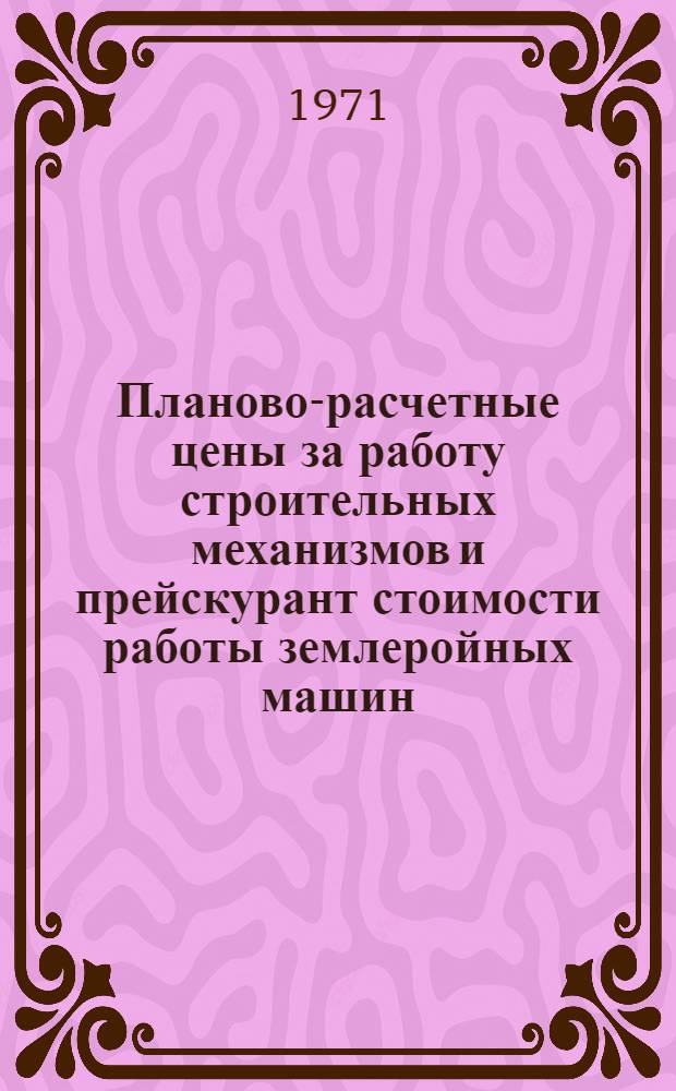 Планово-расчетные цены за работу строительных механизмов и прейскурант стоимости работы землеройных машин : Утв. и введ. в действие с 1/I 1970 г. М-вом стр-ва ЭССР