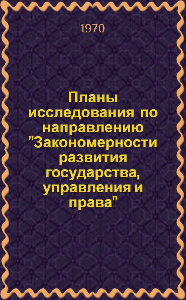 [Планы исследования по направлению "Закономерности развития государства, управления и права" : (По материалам науч.-исслед. ин-тов, юрид. фак. гос. ун-тов и юрид. ин-тов страны