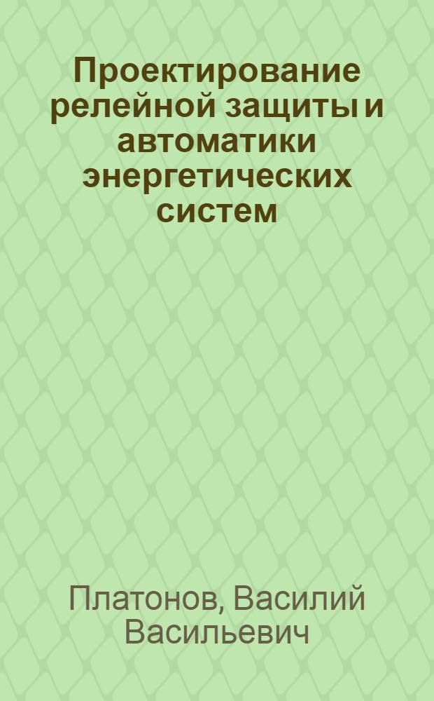 Проектирование релейной защиты и автоматики энергетических систем : Учеб. пособие к курсовому проектированию : Для студентов энерг. специальностей дневного, вечернего и заоч. обучения