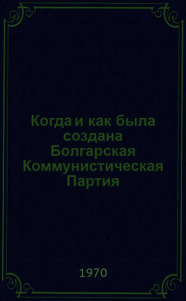 Когда и как была создана Болгарская Коммунистическая Партия : Пер. с болг